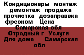 Кондиционеры, монтаж, демонтаж, продажа, прочистка, дозаправвка фреоном › Цена ­ 1 200 - Самарская обл., Отрадный г. Услуги » Для дома   . Самарская обл.